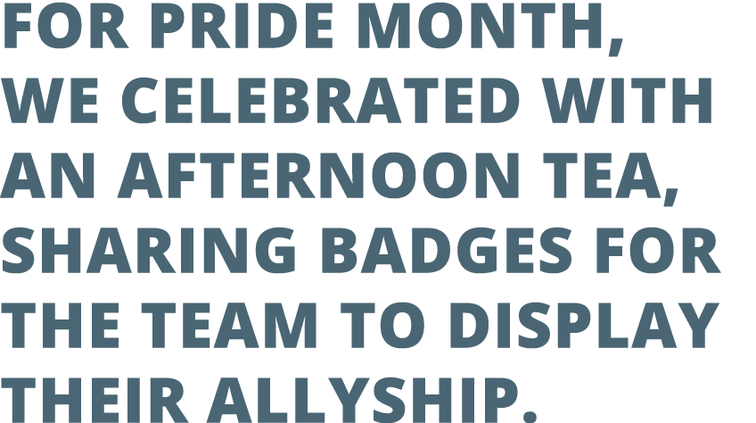 For Pride Month, we celebrated with aN afternoon tea, sharing badges for the team to display their allyship. 